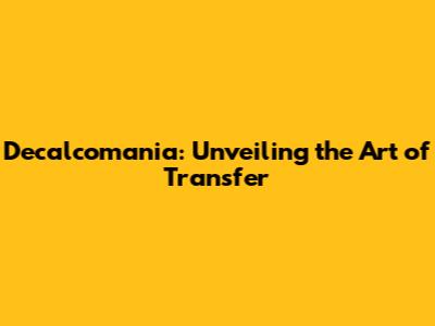 Decalcomania: Unveiling the Art of Transfer
