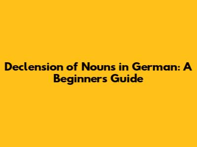 Declension of Nouns in German: A Beginner's Guide