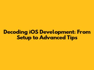 Decoding iOS Development: From Setup to Advanced Tips