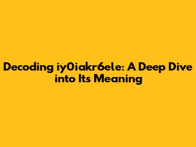 Decoding iy0iakr6ele: A Deep Dive into Its Meaning