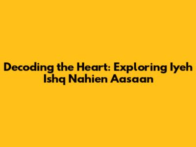 Decoding the Heart: Exploring Iyeh Ishq Nahien Aasaan