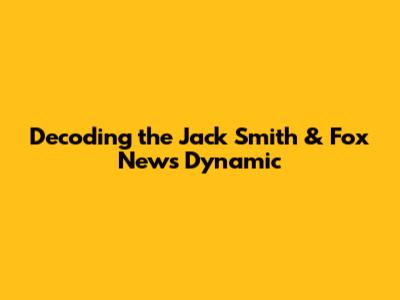 Decoding the Jack Smith & Fox News Dynamic