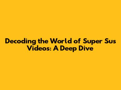 Decoding the World of Super Sus Videos: A Deep Dive