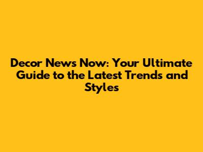 Decor News Now: Your Ultimate Guide to the Latest Trends and Styles