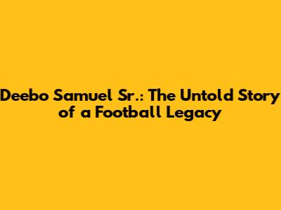 Deebo Samuel Sr.: The Untold Story of a Football Legacy