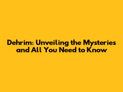 Dehrim: Unveiling the Mysteries and All You Need to Know