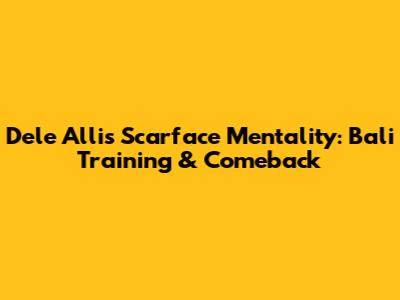 Dele Alli's Scarface Mentality: Bali Training & Comeback