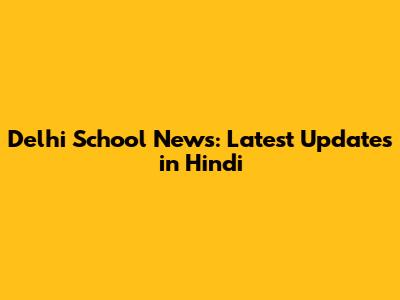 Delhi School News: Latest Updates in Hindi