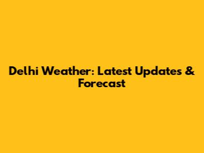 Delhi Weather: Latest Updates & Forecast