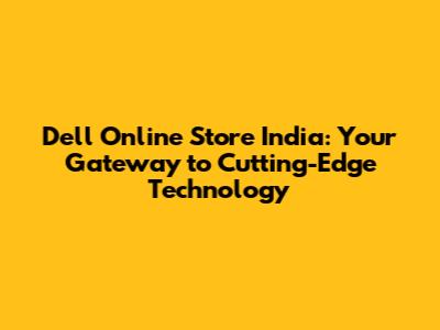 Dell Online Store India: Your Gateway to Cutting-Edge Technology
