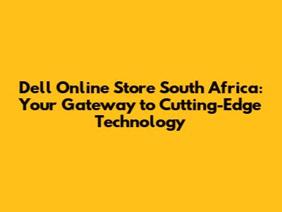 Dell Online Store South Africa: Your Gateway to Cutting-Edge Technology