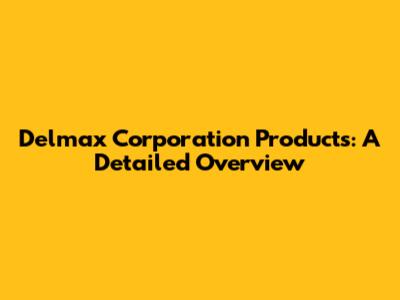 Delmax Corporation Products: A Detailed Overview