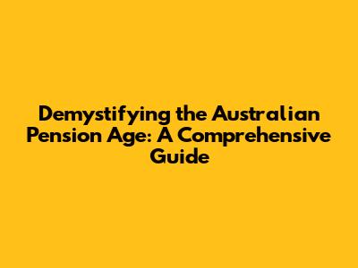Demystifying the Australian Pension Age: A Comprehensive Guide