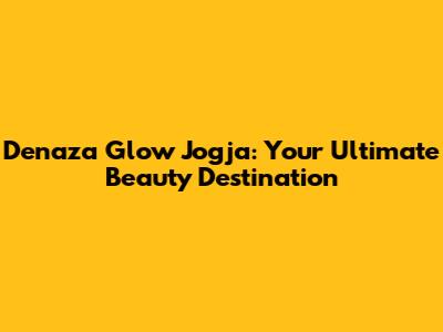 Denaza Glow Jogja: Your Ultimate Beauty Destination