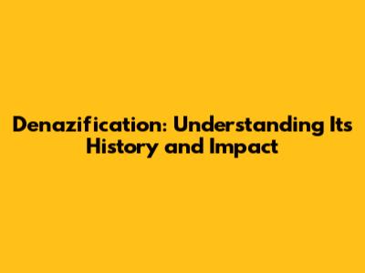 Denazification: Understanding Its History and Impact