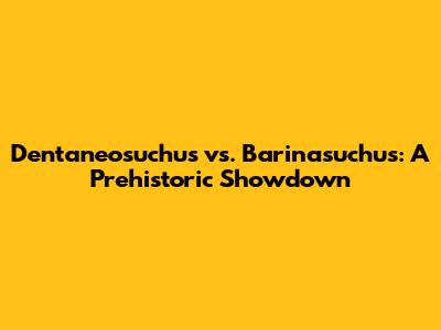 Dentaneosuchus vs. Barinasuchus: A Prehistoric Showdown