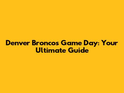 Denver Broncos Game Day: Your Ultimate Guide