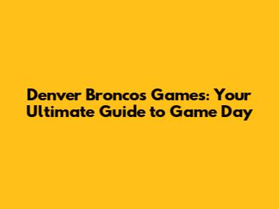 Denver Broncos Games: Your Ultimate Guide to Game Day