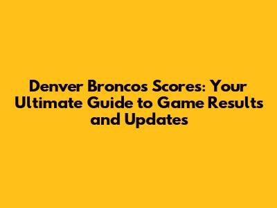 Denver Broncos Scores: Your Ultimate Guide to Game Results and Updates