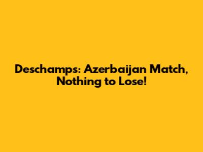 Deschamps: Azerbaijan Match, Nothing to Lose!