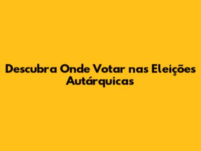 Descubra Onde Votar nas Eleições Autárquicas