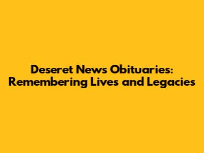 Deseret News Obituaries: Remembering Lives and Legacies