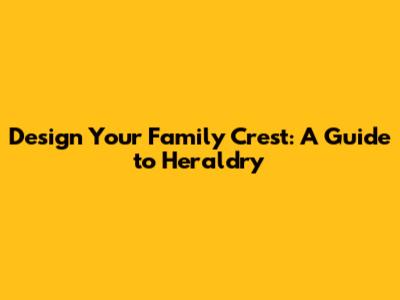 Design Your Family Crest: A Guide to Heraldry