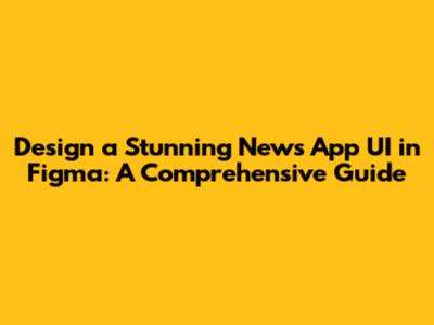 Design a Stunning News App UI in Figma: A Comprehensive Guide