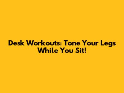 Desk Workouts: Tone Your Legs While You Sit!