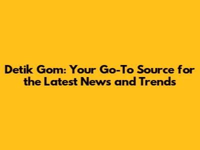 Detik Gom: Your Go-To Source for the Latest News and Trends