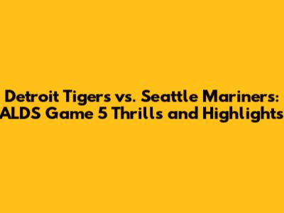 Detroit Tigers vs. Seattle Mariners: ALDS Game 5 Thrills and Highlights