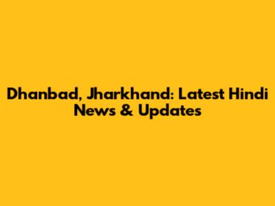 Dhanbad, Jharkhand: Latest Hindi News & Updates