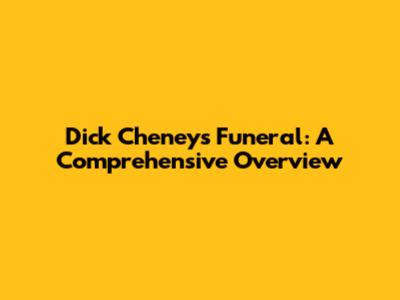Dick Cheney's Funeral: A Comprehensive Overview