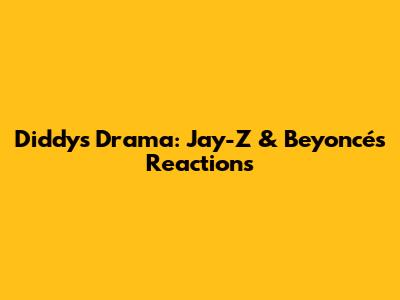 Diddy's Drama: Jay-Z & Beyoncé's Reactions