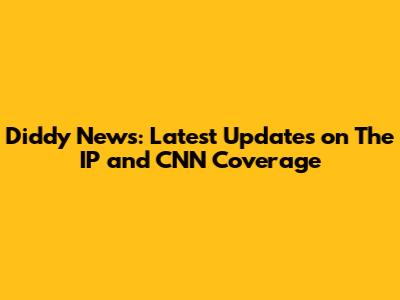 Diddy News: Latest Updates on The IP and CNN Coverage