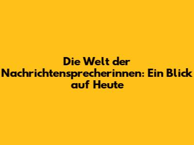 Die Welt der Nachrichtensprecherinnen: Ein Blick auf Heute