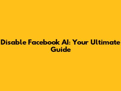 Disable Facebook AI: Your Ultimate Guide