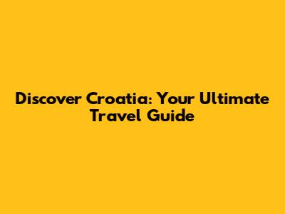 Discover Croatia: Your Ultimate Travel Guide