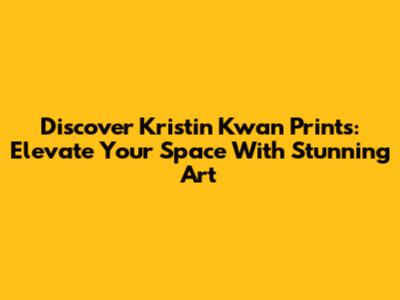 Discover Kristin Kwan Prints: Elevate Your Space With Stunning Art