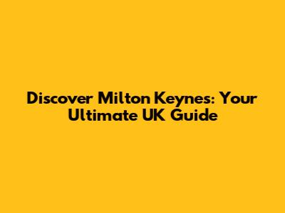 Discover Milton Keynes: Your Ultimate UK Guide
