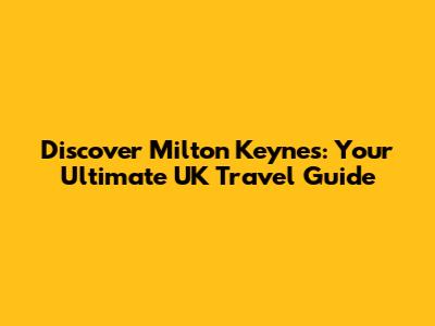 Discover Milton Keynes: Your Ultimate UK Travel Guide