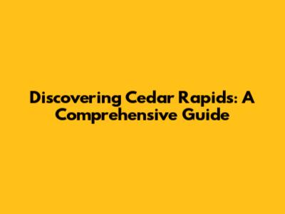 Discovering Cedar Rapids: A Comprehensive Guide