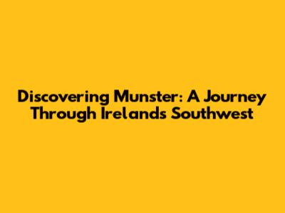 Discovering Munster: A Journey Through Ireland's Southwest