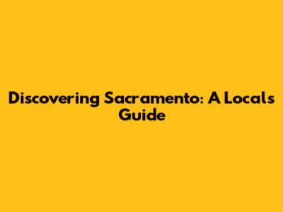 Discovering Sacramento: A Local's Guide