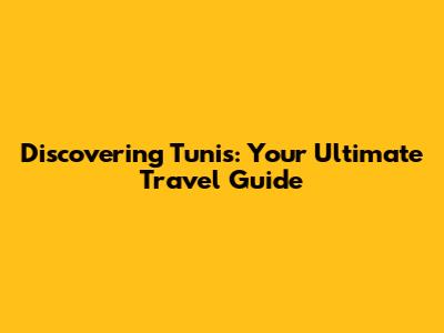 Discovering Tunis: Your Ultimate Travel Guide