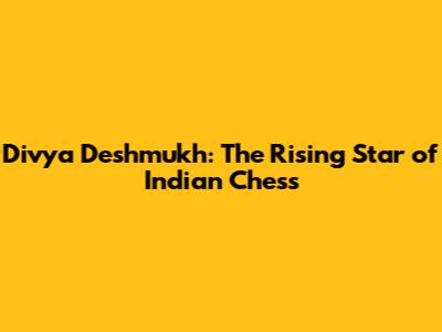 Divya Deshmukh: The Rising Star of Indian Chess