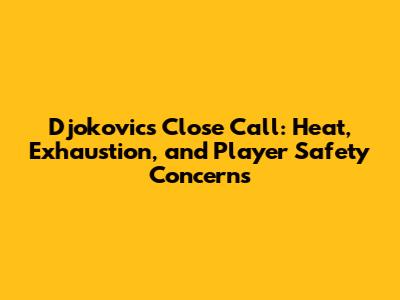Djokovic's Close Call: Heat, Exhaustion, and Player Safety Concerns