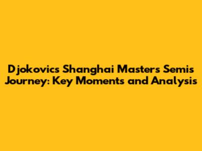 Djokovic's Shanghai Masters Semis Journey: Key Moments and Analysis