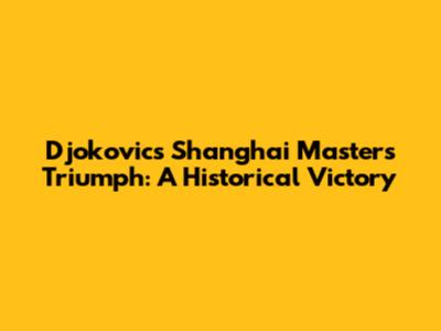 Djokovic's Shanghai Masters Triumph: A Historical Victory