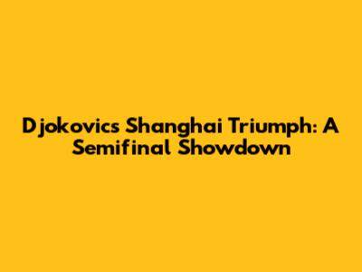 Djokovic's Shanghai Triumph: A Semifinal Showdown